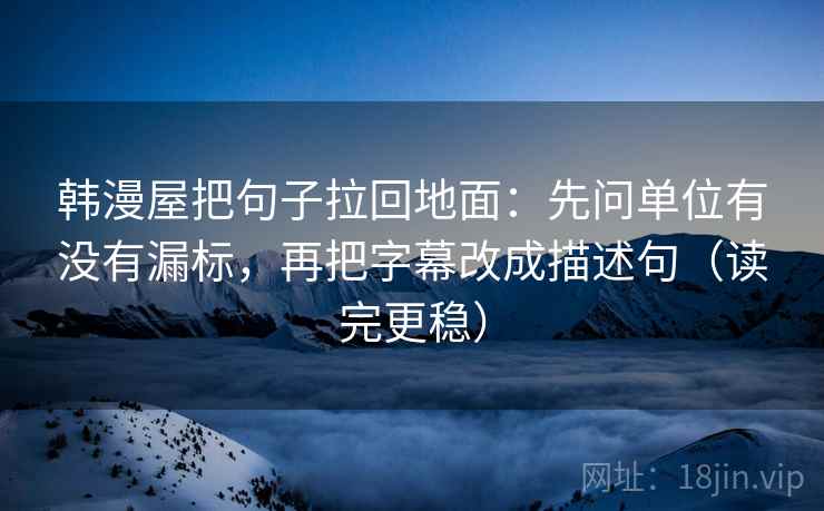 韩漫屋把句子拉回地面:先问单位有没有漏标,再把字幕改成描述句(读完更稳)