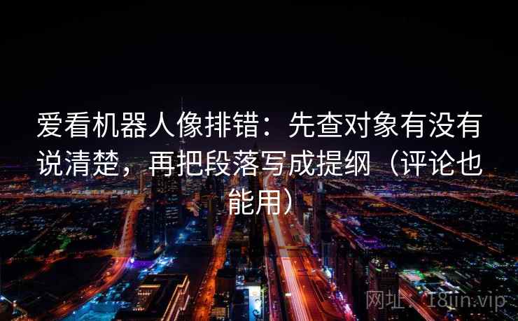 爱看机器人像排错:先查对象有没有说清楚,再把段落写成提纲(评论也能用)