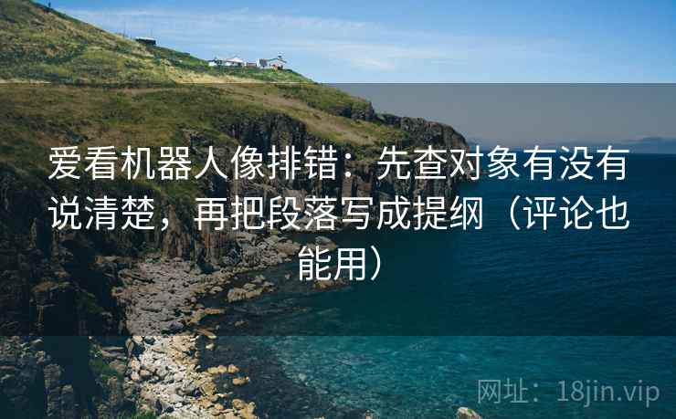 爱看机器人像排错:先查对象有没有说清楚,再把段落写成提纲(评论也能用) 爱看机器人像排错:先查对象有没有说清楚,再把段落写成提纲(评论也能用)