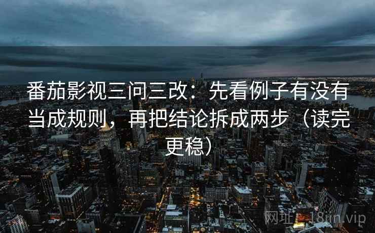 番茄影视三问三改:先看例子有没有当成规则,再把结论拆成两步(读完更稳)