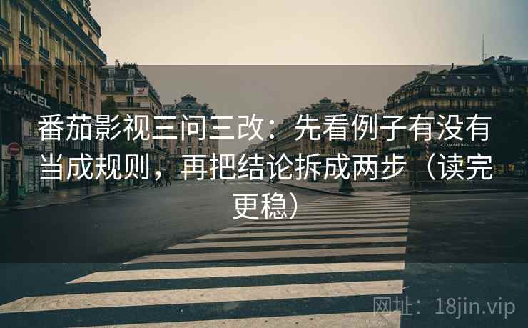 番茄影视三问三改:先看例子有没有当成规则,再把结论拆成两步(读完更稳) 番茄影视三问三改:先看例子有没有当成规则,再把结论拆成两步(读完更稳)