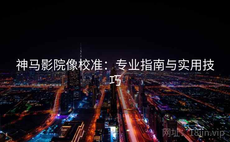 神马影院像校准:专业指南与实用技巧 神马影院像校准:专业指南与实用技巧