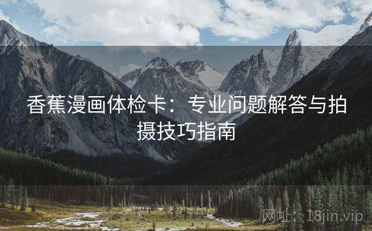 香蕉漫画体检卡:专业问题解答与拍摄技巧指南 香蕉漫画体检卡:专业问题解答与拍摄技巧指南