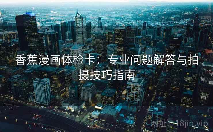 香蕉漫画体检卡:专业问题解答与拍摄技巧指南