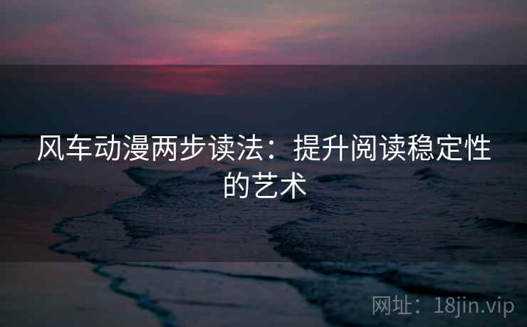 风车动漫两步读法:提升阅读稳定性的艺术 风车动漫两步读法:提升阅读稳定性的艺术
