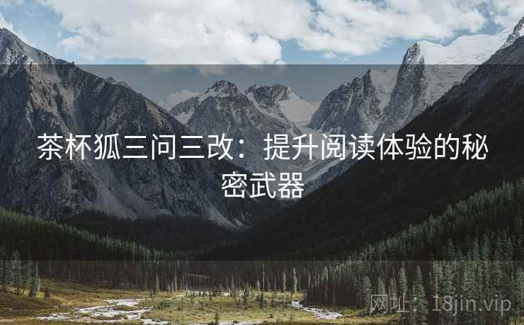 茶杯狐三问三改:提升阅读体验的秘密武器 茶杯狐三问三改:提升阅读体验的秘密武器