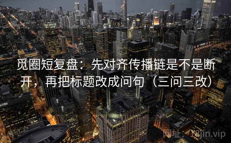 觅圈短复盘:先对齐传播链是不是断开,再把标题改成问句(三问三改)
