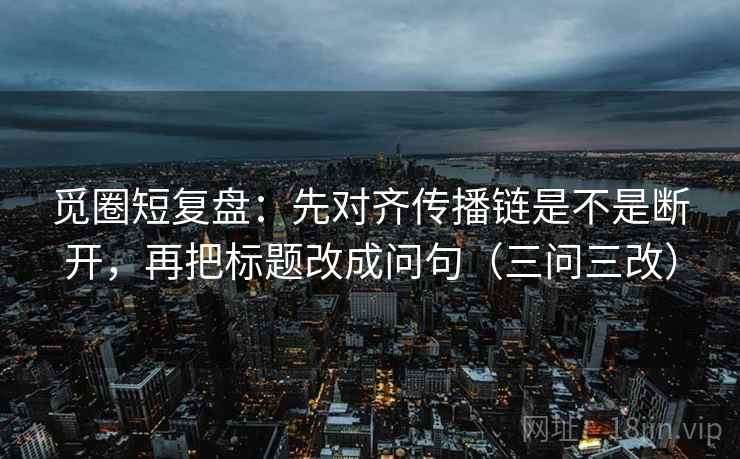 觅圈短复盘:先对齐传播链是不是断开,再把标题改成问句(三问三改) 觅圈短复盘:先对齐传播链是不是断开,再把标题改成问句(三问三改)