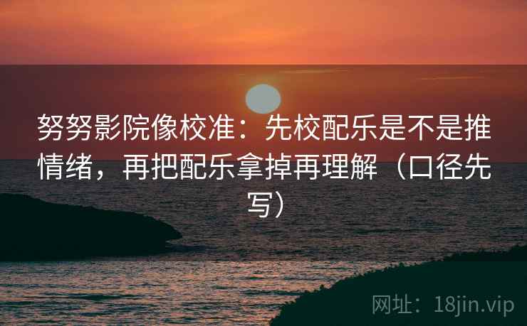 努努影院像校准:先校配乐是不是推情绪,再把配乐拿掉再理解(口径先写)