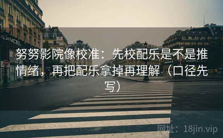 努努影院像校准:先校配乐是不是推情绪,再把配乐拿掉再理解(口径先写) 努努影院像校准:先校配乐是不是推情绪,再把配乐拿掉再理解(口径先写)