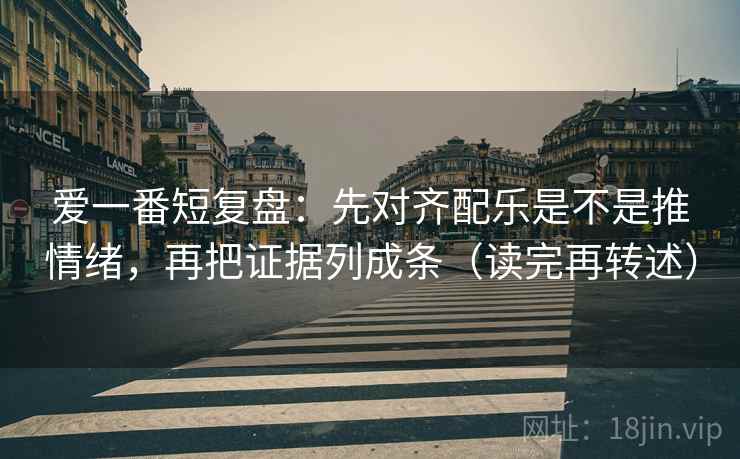 爱一番短复盘:先对齐配乐是不是推情绪,再把证据列成条(读完再转述)