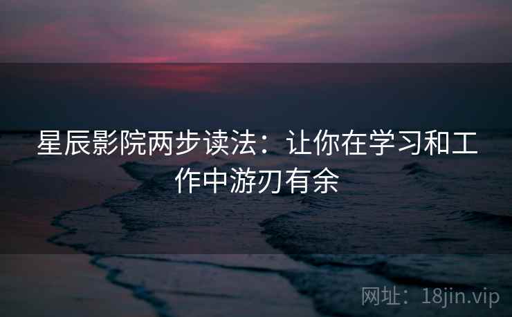 星辰影院两步读法:让你在学习和工作中游刃有余 星辰影院两步读法:让你在学习和工作中游刃有余