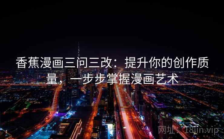 香蕉漫画三问三改:提升你的创作质量,一步步掌握漫画艺术