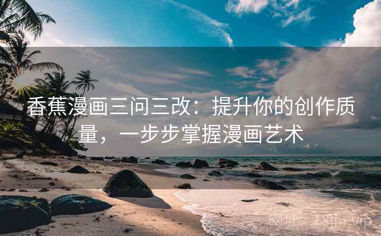 香蕉漫画三问三改:提升你的创作质量,一步步掌握漫画艺术 香蕉漫画三问三改:提升你的创作质量,一步步掌握漫画艺术