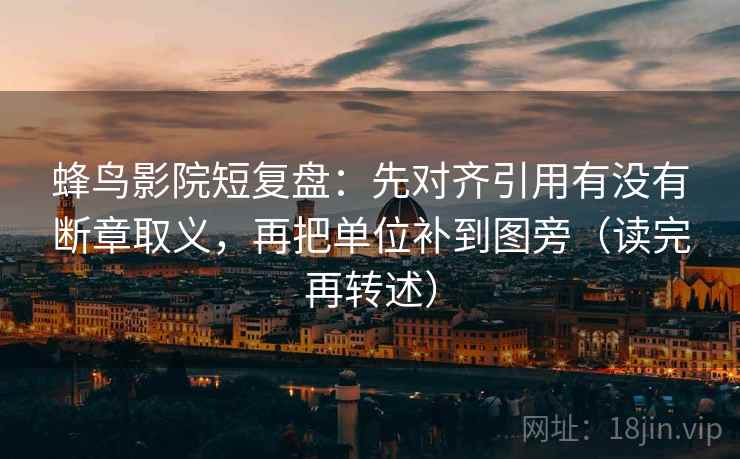 蜂鸟影院短复盘:先对齐引用有没有断章取义,再把单位补到图旁(读完再转述) 蜂鸟影院短复盘:先对齐引用有没有断章取义,再把单位补到图旁(读完再转述)