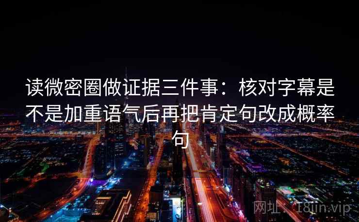 读微密圈做证据三件事:核对字幕是不是加重语气后再把肯定句改成概率句