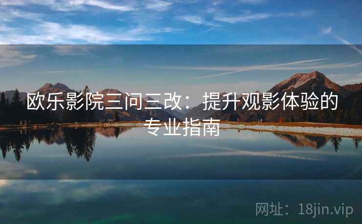欧乐影院三问三改:提升观影体验的专业指南