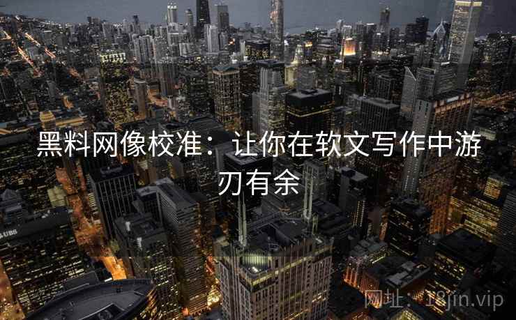 黑料网像校准:让你在软文写作中游刃有余