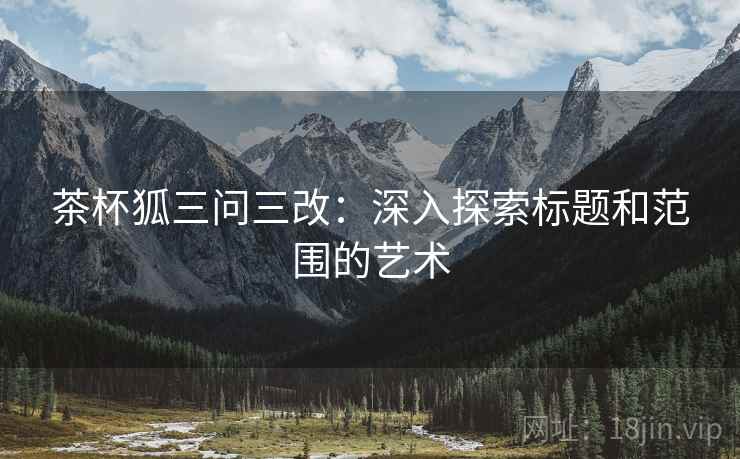 茶杯狐三问三改:深入探索标题和范围的艺术