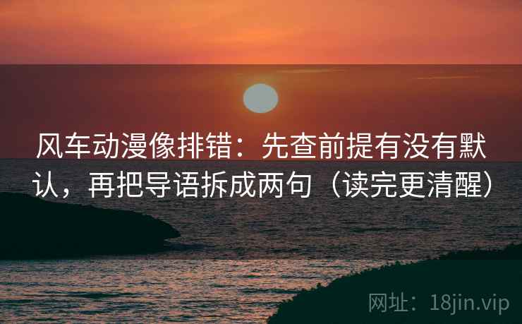 风车动漫像排错:先查前提有没有默认,再把导语拆成两句(读完更清醒)