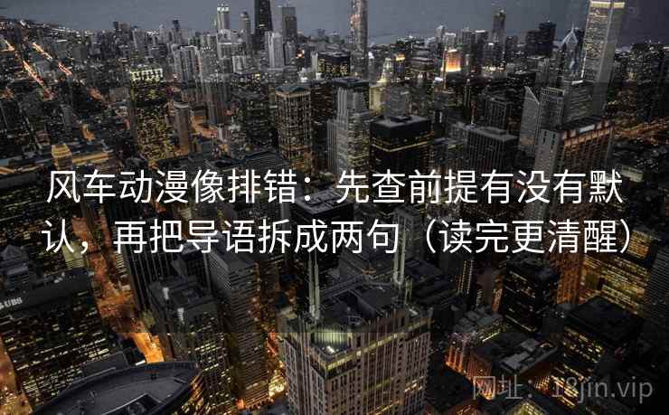风车动漫像排错:先查前提有没有默认,再把导语拆成两句(读完更清醒) 风车动漫像排错:先查前提有没有默认,再把导语拆成两句(读完更清醒)