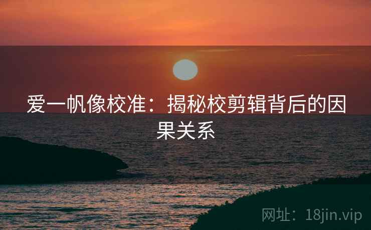 爱一帆像校准:揭秘校剪辑背后的因果关系 爱一帆像校准:揭秘校剪辑背后的因果关系