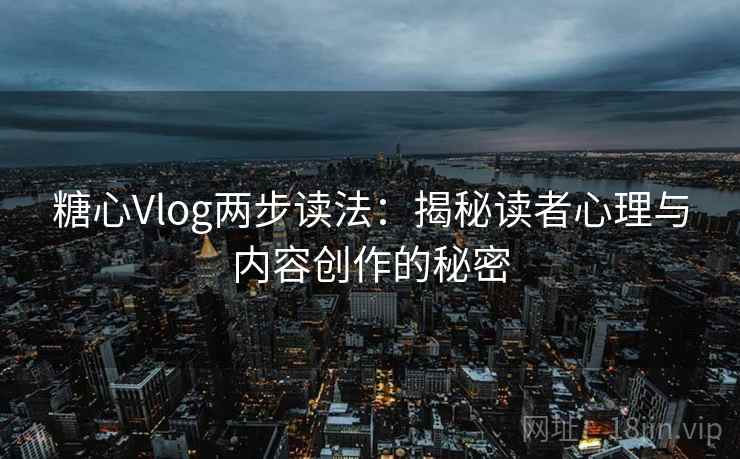 糖心Vlog两步读法:揭秘读者心理与内容创作的秘密 糖心Vlog两步读法:揭秘读者心理与内容创作的秘密