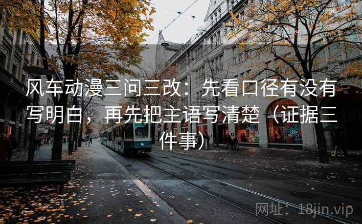 风车动漫三问三改:先看口径有没有写明白,再先把主语写清楚(证据三件事) 风车动漫三问三改:先看口径有没有写明白,再先把主语写清楚(证据三件事)