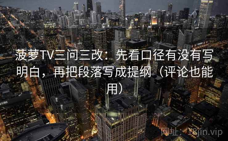 菠萝TV三问三改：先看口径有没有写明白，再把段落写成提纲（评论也能用）