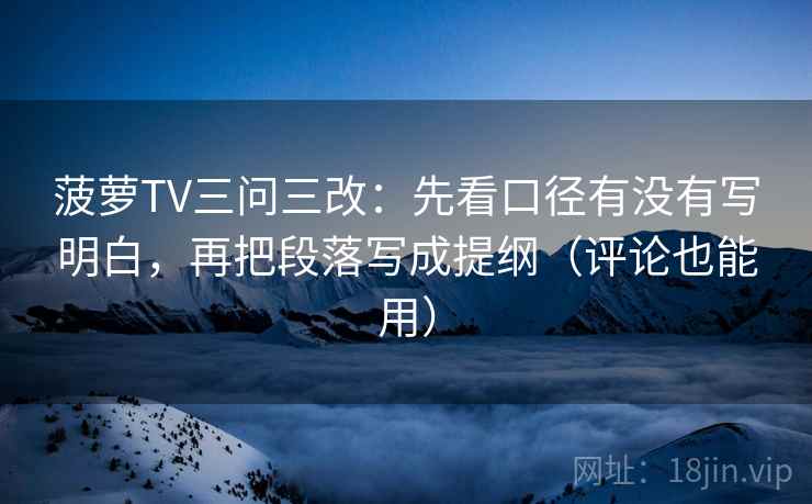 菠萝TV三问三改:先看口径有没有写明白,再把段落写成提纲(评论也能用) 菠萝TV三问三改:先看口径有没有写明白,再把段落写成提纲(评论也能用)
