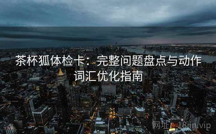 茶杯狐体检卡:完整问题盘点与动作词汇优化指南 茶杯狐体检卡:完整问题盘点与动作词汇优化指南